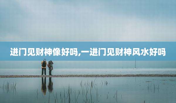 进门见财神像好吗,一进门见财神风水好吗
