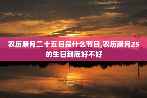 农历腊月二十五日是什么节日,农历腊月25的生日到底好不好
