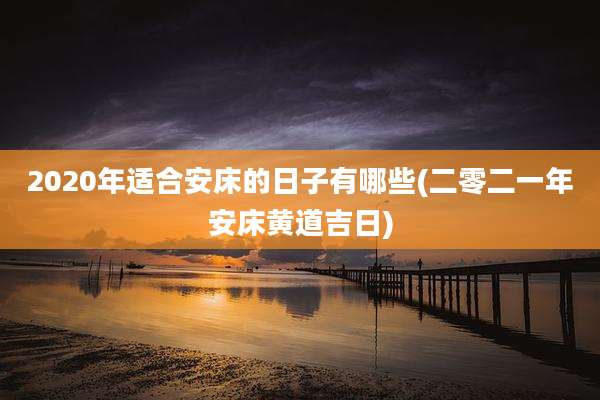 2020年适合安床的日子有哪些(二零二一年安床黄道吉日)