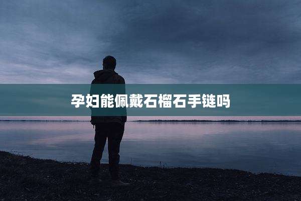 孕妇能佩戴石榴石手链吗