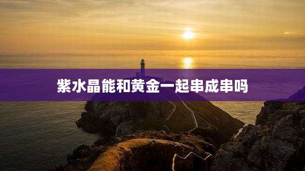 紫水晶能和黄金一起串成串吗