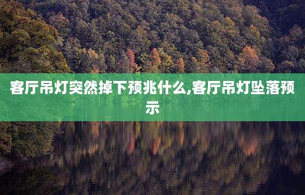 客厅吊灯突然掉下预兆什么,客厅吊灯坠落预示