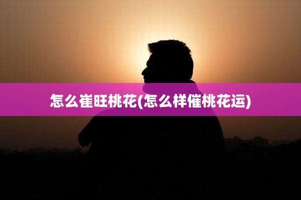 怎么崔旺桃花(怎么样催桃花运)