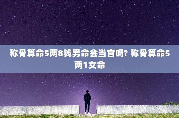称骨算命5两8钱男命会当官吗? 称骨算命5两1女命