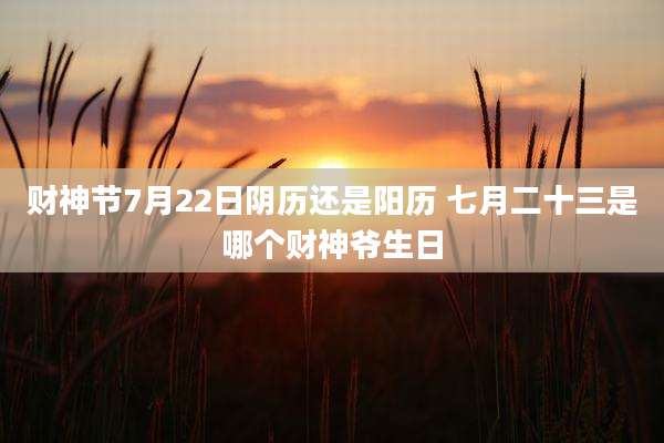 财神节7月22日阴历还是阳历 七月二十三是哪个财神爷生日