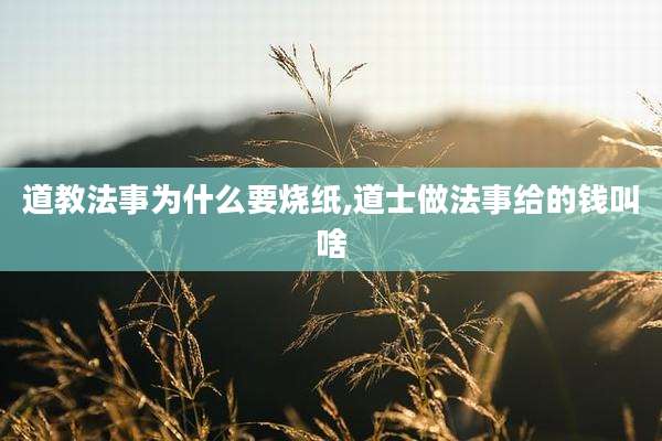 道教法事为什么要烧纸,道士做法事给的钱叫啥