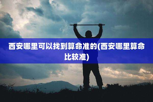 西安哪里可以找到算命准的(西安哪里算命比较准)