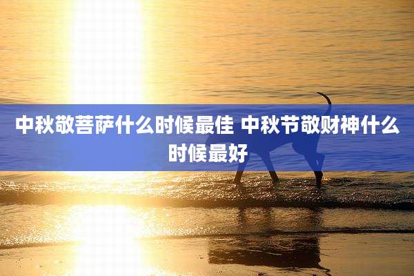 中秋敬菩萨什么时候最佳 中秋节敬财神什么时候最好