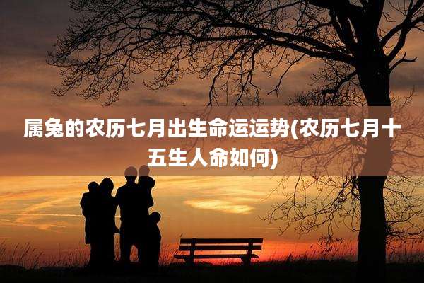 属兔的农历七月出生命运运势(农历七月十五生人命如何)