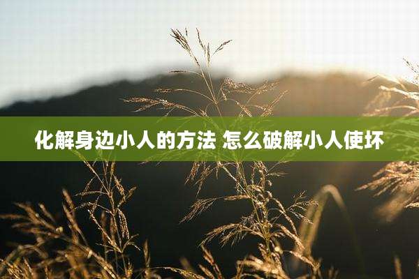 化解身边小人的方法 怎么破解小人使坏