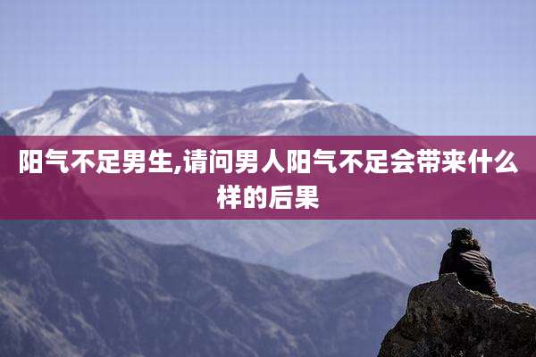 阳气不足男生,请问男人阳气不足会带来什么样的后果