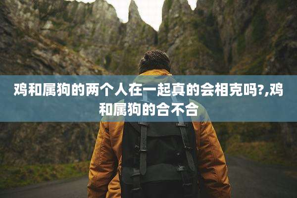 鸡和属狗的两个人在一起真的会相克吗?,鸡和属狗的合不合