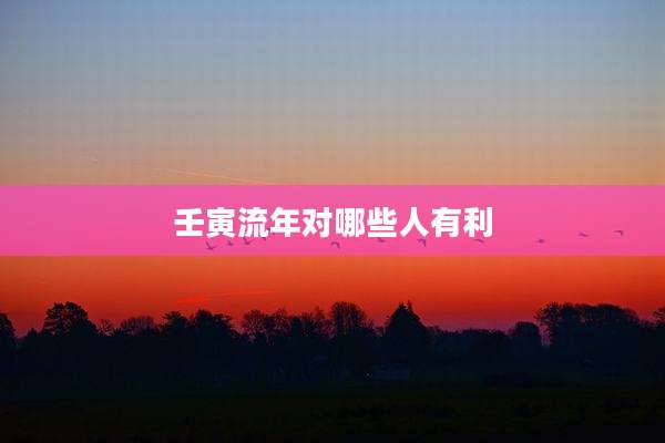 壬寅流年对哪些人有利