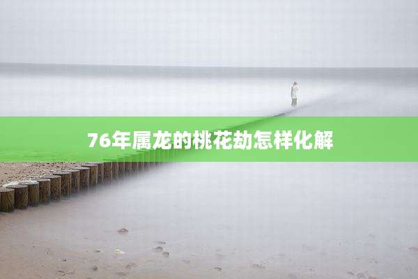 76年属龙的桃花劫怎样化解