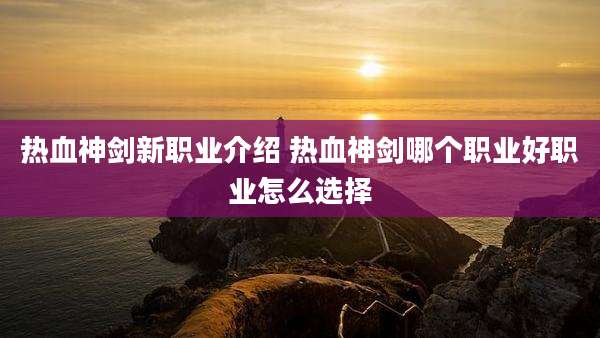 热血神剑新职业介绍 热血神剑哪个职业好职业怎么选择