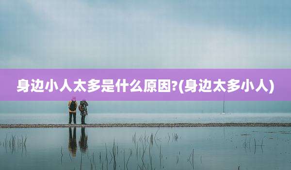 身边小人太多是什么原因?(身边太多小人)