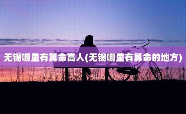无锡哪里有算命高人(无锡哪里有算命的地方)