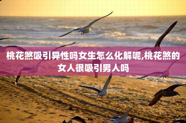 桃花煞吸引异性吗女生怎么化解呢,桃花煞的女人很吸引男人吗