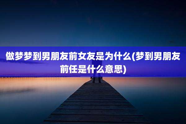 做梦梦到男朋友前女友是为什么(梦到男朋友前任是什么意思)