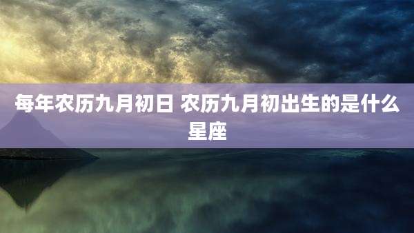 每年农历九月初日 农历九月初出生的是什么星座