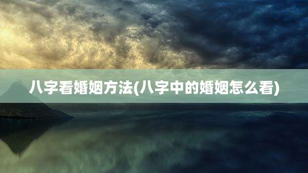 八字看婚姻方法(八字中的婚姻怎么看)
