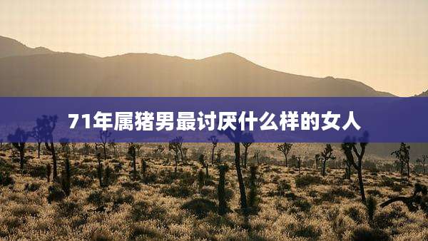 71年属猪男最讨厌什么样的女人