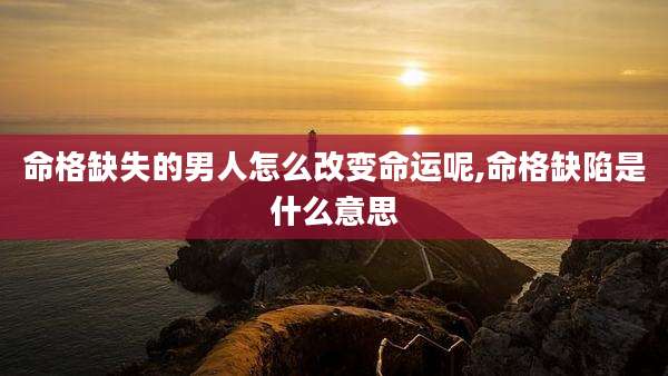 命格缺失的男人怎么改变命运呢,命格缺陷是什么意思