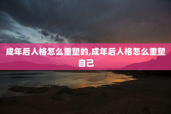 成年后人格怎么重塑的,成年后人格怎么重塑自己