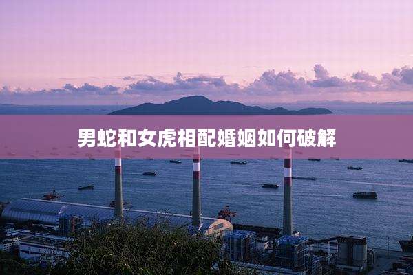男蛇和女虎相配婚姻如何破解