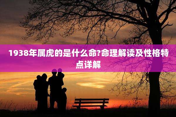 1938年属虎的是什么命?命理解读及性格特点详解
