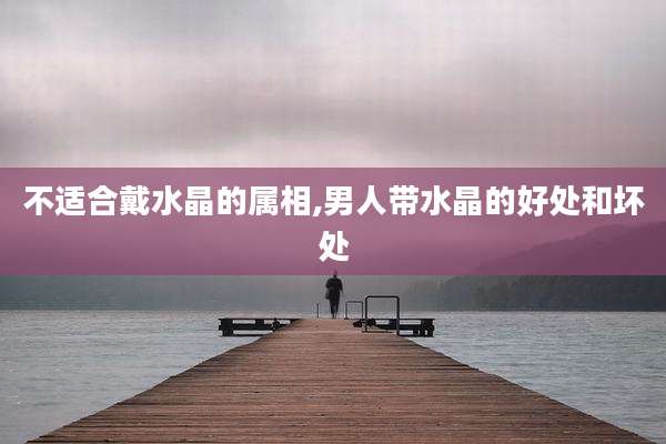 不适合戴水晶的属相,男人带水晶的好处和坏处