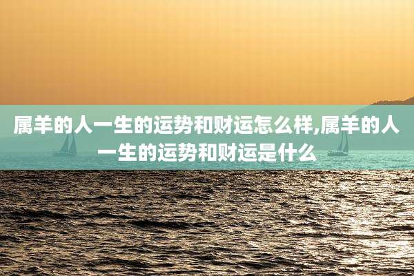 属羊的人一生的运势和财运怎么样,属羊的人一生的运势和财运是什么
