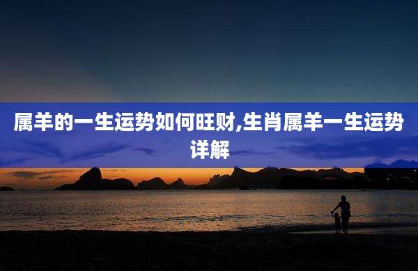 属羊的一生运势如何旺财,生肖属羊一生运势详解