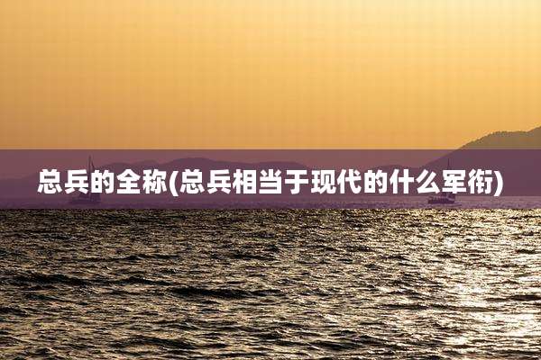 总兵的全称(总兵相当于现代的什么军衔)