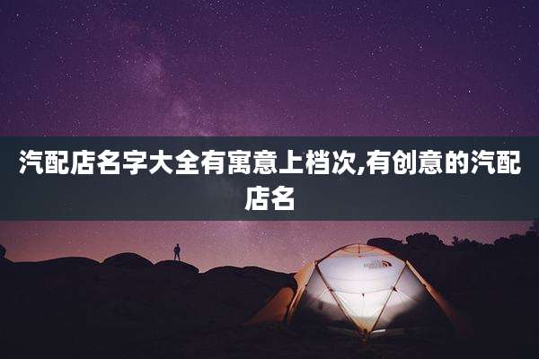 汽配店名字大全有寓意上档次,有创意的汽配店名