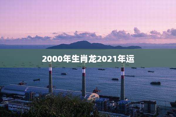 2000年生肖龙2021年运