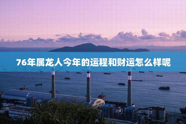 76年属龙人今年的运程和财运怎么样呢