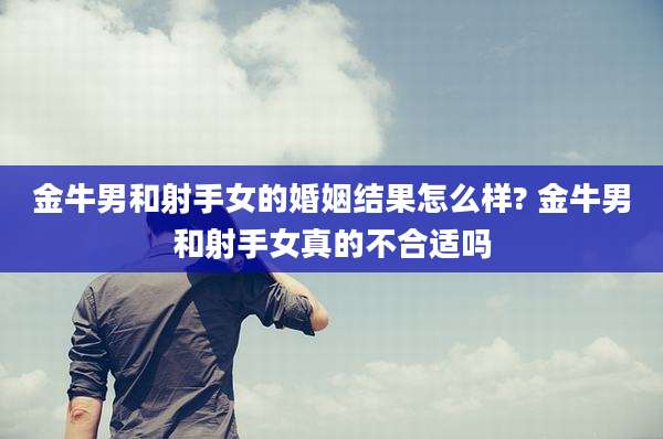 金牛男和射手女的婚姻结果怎么样? 金牛男和射手女真的不合适吗