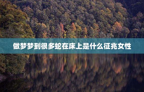 做梦梦到很多蛇在床上是什么征兆女性