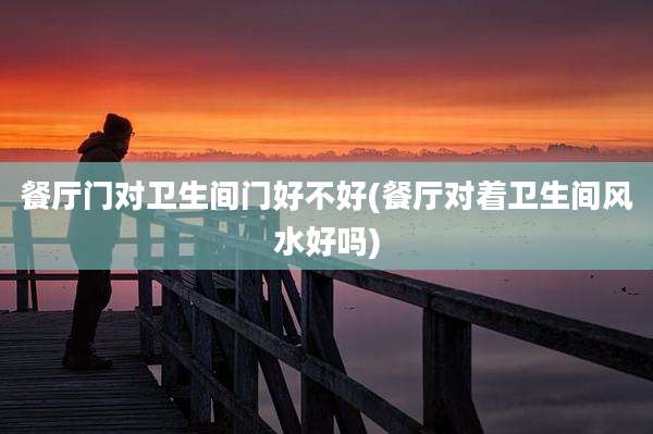 餐厅门对卫生间门好不好(餐厅对着卫生间风水好吗)