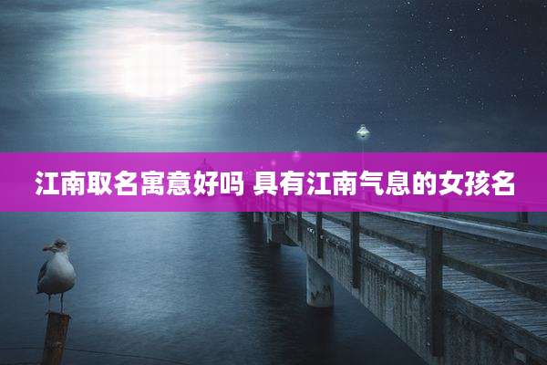 江南取名寓意好吗 具有江南气息的女孩名