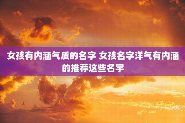 女孩有内涵气质的名字 女孩名字洋气有内涵的推荐这些名字