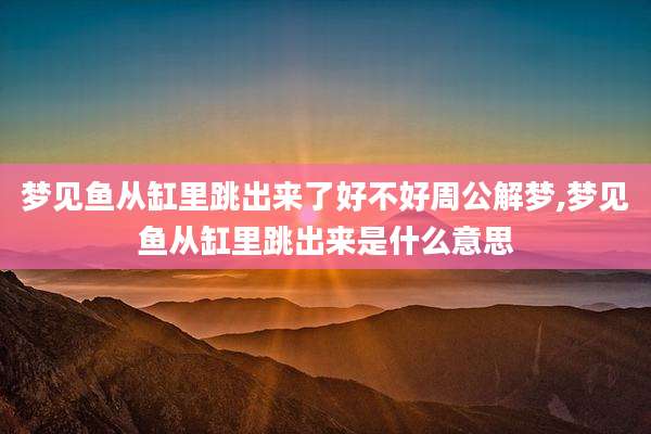梦见鱼从缸里跳出来了好不好周公解梦,梦见鱼从缸里跳出来是什么意思
