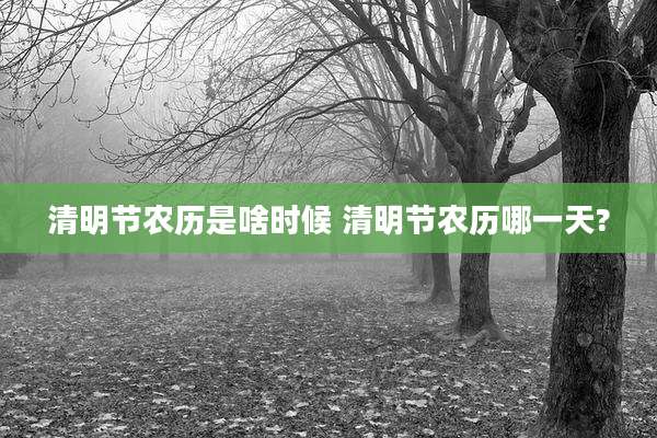清明节农历是啥时候 清明节农历哪一天?