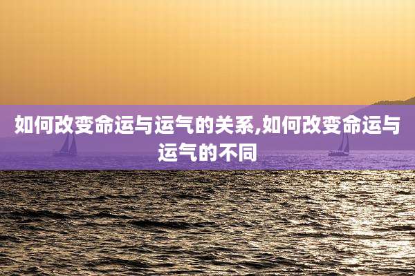 如何改变命运与运气的关系,如何改变命运与运气的不同
