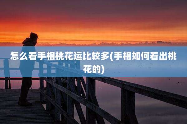 怎么看手相桃花运比较多(手相如何看出桃花的)