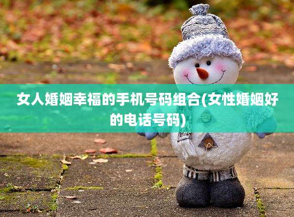 女人婚姻幸福的手机号码组合(女性婚姻好的电话号码)