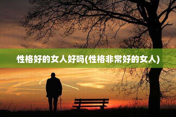 性格好的女人好吗(性格非常好的女人)