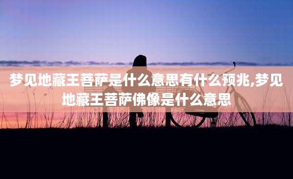 梦见地藏王菩萨是什么意思有什么预兆,梦见地藏王菩萨佛像是什么意思