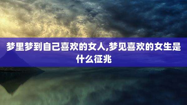 梦里梦到自己喜欢的女人,梦见喜欢的女生是什么征兆